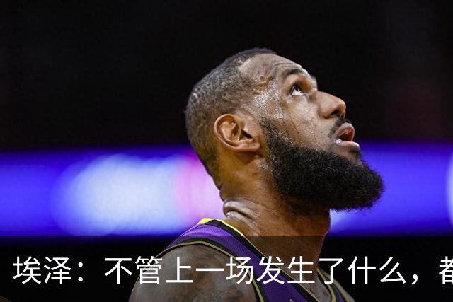 埃泽：不管上一场发生了什么，都会带着同样的心态和专注进入比赛
