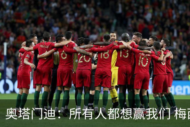 奥塔门迪：所有人都想赢我们 梅西是一个竞争野兽 让你不能放松