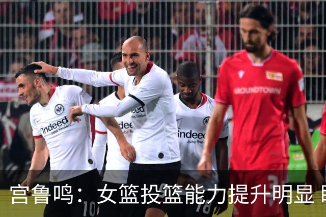 宫鲁鸣：女篮投篮能力提升明显 盼海外球员尽早归队