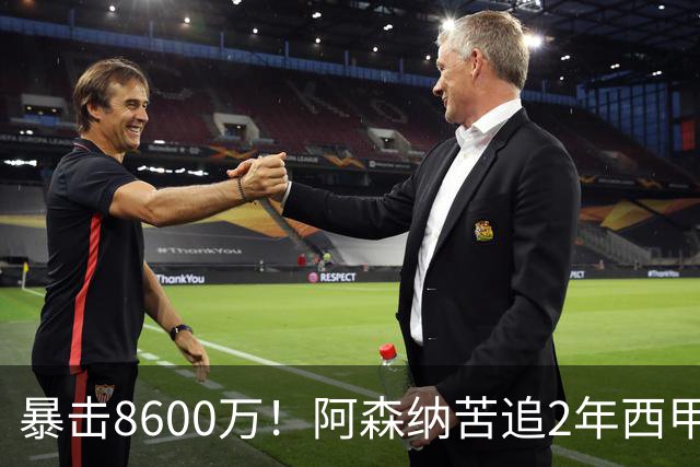 暴击8600万！阿森纳苦追2年西甲飞翼松口，英超三强疯抢悬念拉满