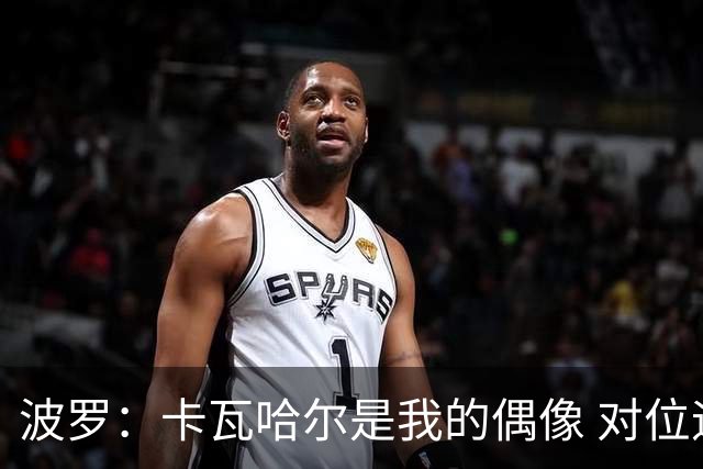 波罗：卡瓦哈尔是我的偶像 对位迪亚斯和K77这样的球员能使我进步