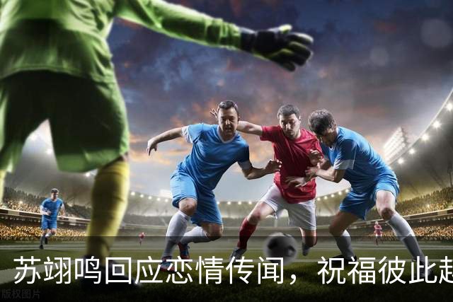 苏翊鸣回应恋情传闻，祝福彼此越来越好，4个月前官宣和朱易恋情