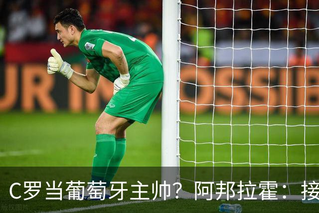C罗当葡萄牙主帅？阿邦拉霍：接下来5届赛事他每场都会派自己上场