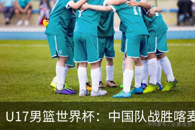 U17男篮世界杯：中国队战胜喀麦隆队